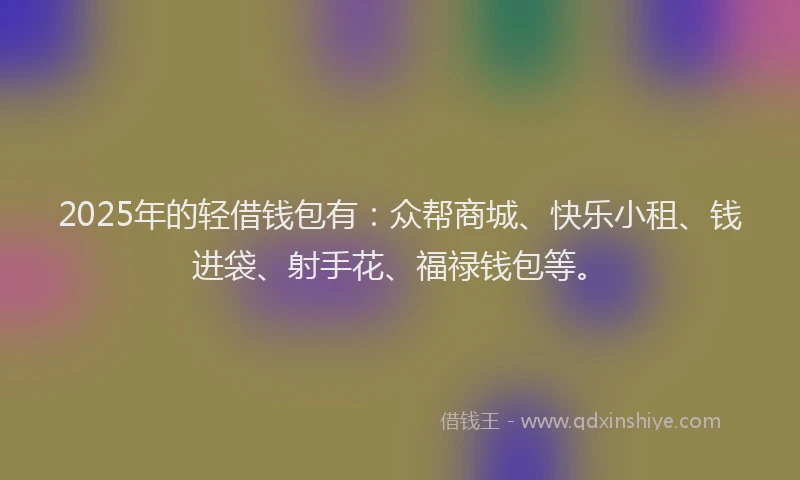 2025年的轻借钱包有：众帮商城、快乐小租、钱进袋、射手花、福禄钱包等。