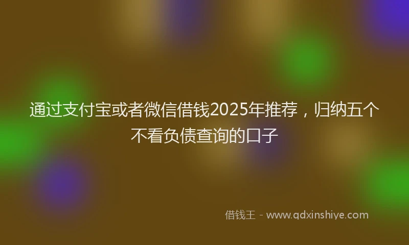 通过支付宝或者微信借钱2025年推荐，归纳五个不看负债查询的口子