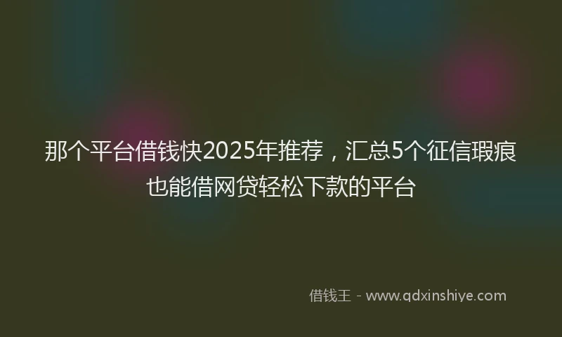 那个平台借钱快2025年推荐，汇总5个征信瑕疵也能借网贷轻松下款的平台