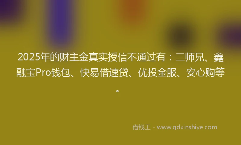 2025年的财主金真实授信不通过有：二师兄、鑫融宝Pro钱包、快易借速贷、优投金服、安心购等。