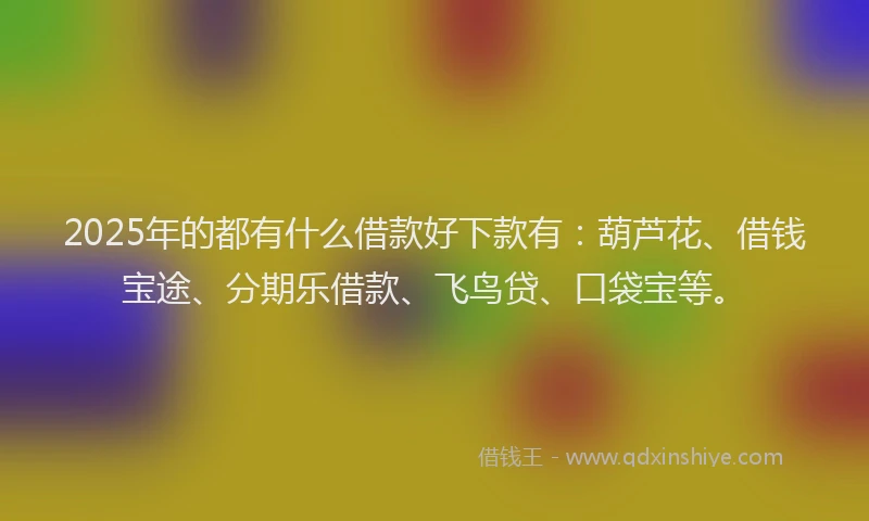 2025年的都有什么借款好下款有：葫芦花、借钱宝途、分期乐借款、飞鸟贷、口袋宝等。
