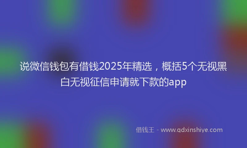 说微信钱包有借钱2025年精选，概括5个无视黑白无视征信申请就下款的app