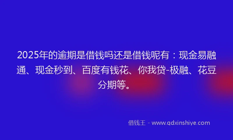 2025年的逾期是借钱吗还是借钱呢有：现金易融通、现金秒到、百度有钱花、你我贷-极融、花豆分期等。