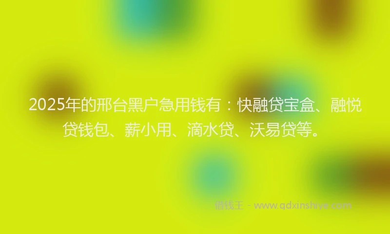 2025年的邢台黑户急用钱有：快融贷宝盒、融悦贷钱包、薪小用、滴水贷、沃易贷等。