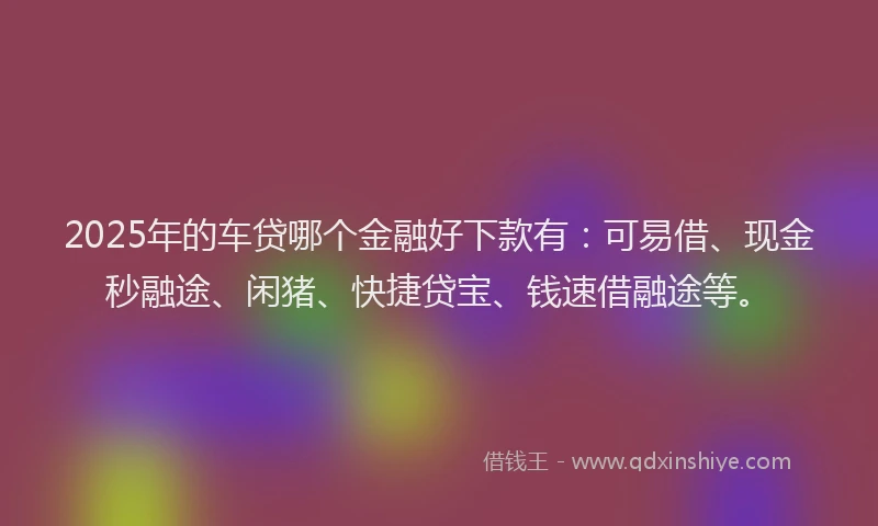 2025年的车贷哪个金融好下款有：可易借、现金秒融途、闲猪、快捷贷宝、钱速借融途等。