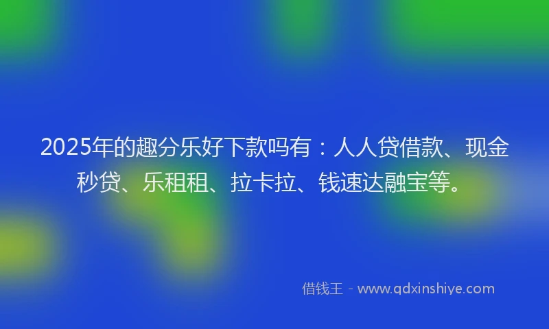 2025年的趣分乐好下款吗有：人人贷借款、现金秒贷、乐租租、拉卡拉、钱速达融宝等。