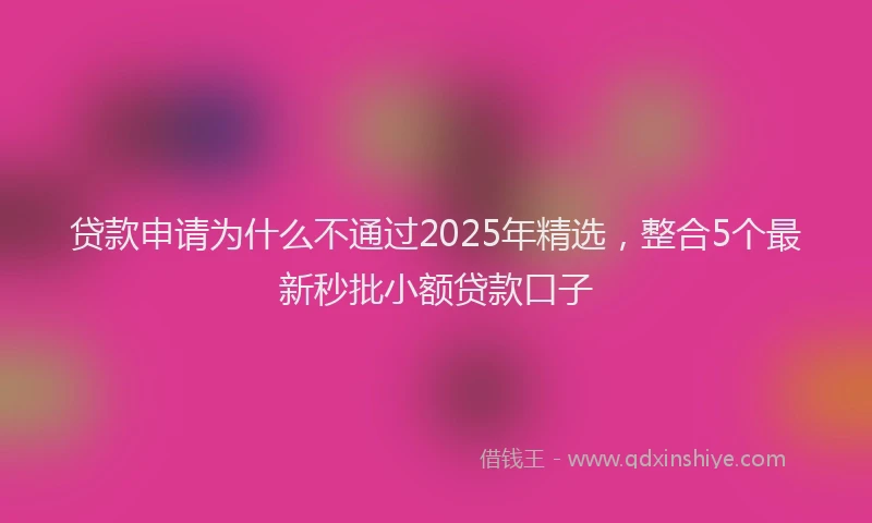 贷款申请为什么不通过2025年精选，整合5个最新秒批小额贷款口子