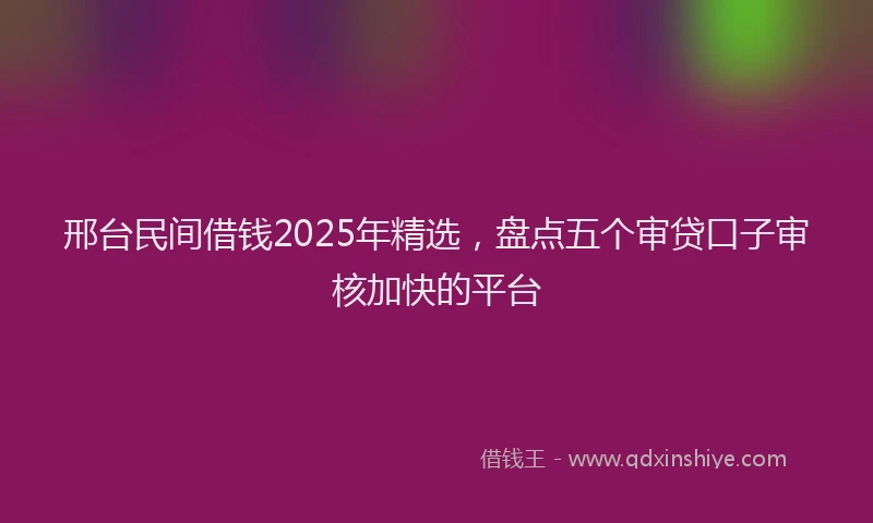 邢台民间借钱2025年精选，盘点五个审贷口子审核加快的平台