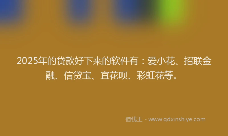 2025年的贷款好下来的软件有：爱小花、招联金融、信贷宝、宜花呗、彩虹花等。