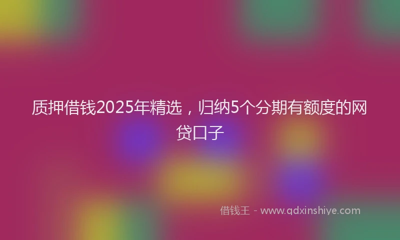 质押借钱2025年精选，归纳5个分期有额度的网贷口子