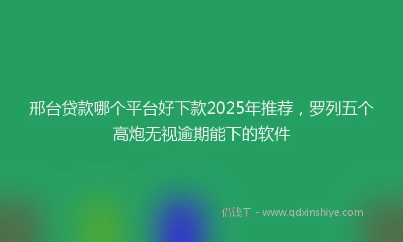 邢台贷款哪个平台好下款2025年推荐，罗列五个高炮无视逾期能下的软件