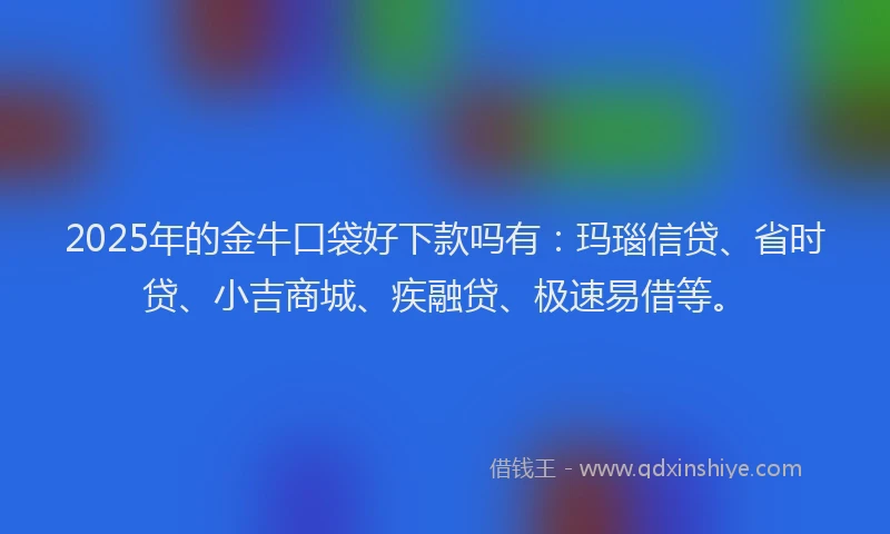 2025年的金牛口袋好下款吗有：玛瑙信贷、省时贷、小吉商城、疾融贷、极速易借等。