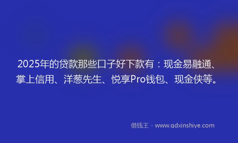 2025年的贷款那些口子好下款有：现金易融通、掌上信用、洋葱先生、悦享Pro钱包、现金侠等。