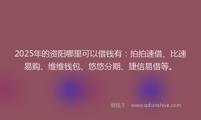 2025年的资阳哪里可以借钱有：拍拍速借、比速易购、维维钱包、悠悠分期、捷信易借等。