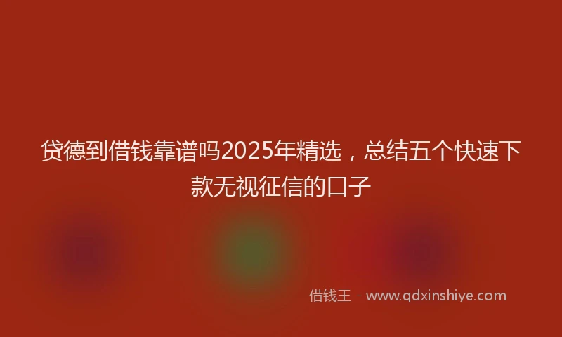 贷德到借钱靠谱吗2025年精选，总结五个快速下款无视征信的口子