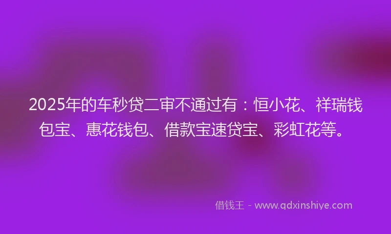 2025年的车秒贷二审不通过有：恒小花、祥瑞钱包宝、惠花钱包、借款宝速贷宝、彩虹花等。