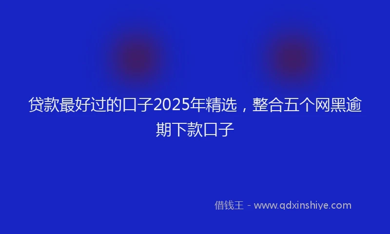 贷款最好过的口子2025年精选，整合五个网黑逾期下款口子