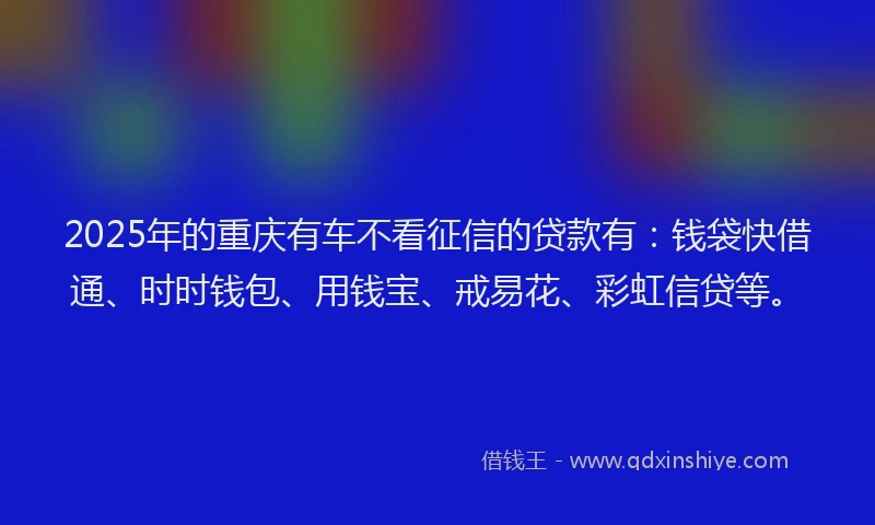 2025年的重庆有车不看征信的贷款有：钱袋快借通、时时钱包、用钱宝、戒易花、彩虹信贷等。