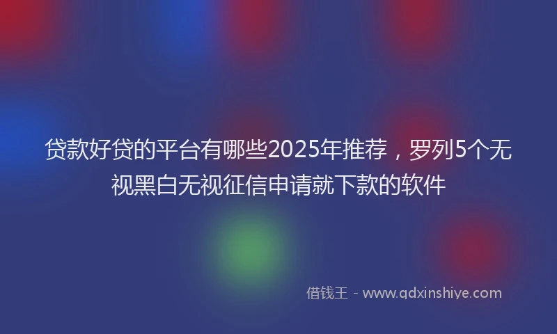 贷款好贷的平台有哪些2025年推荐，罗列5个无视黑白无视征信申请就下款的软件