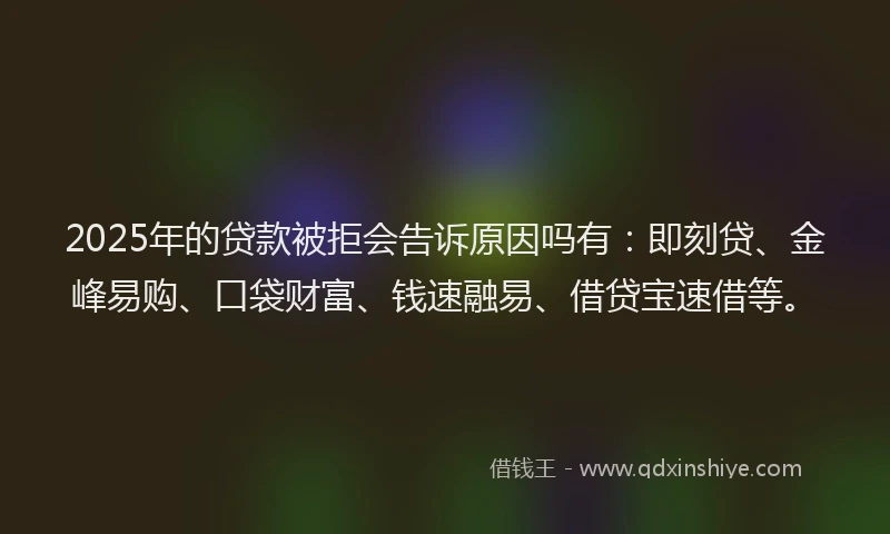 2025年的贷款被拒会告诉原因吗有：即刻贷、金峰易购、口袋财富、钱速融易、借贷宝速借等。