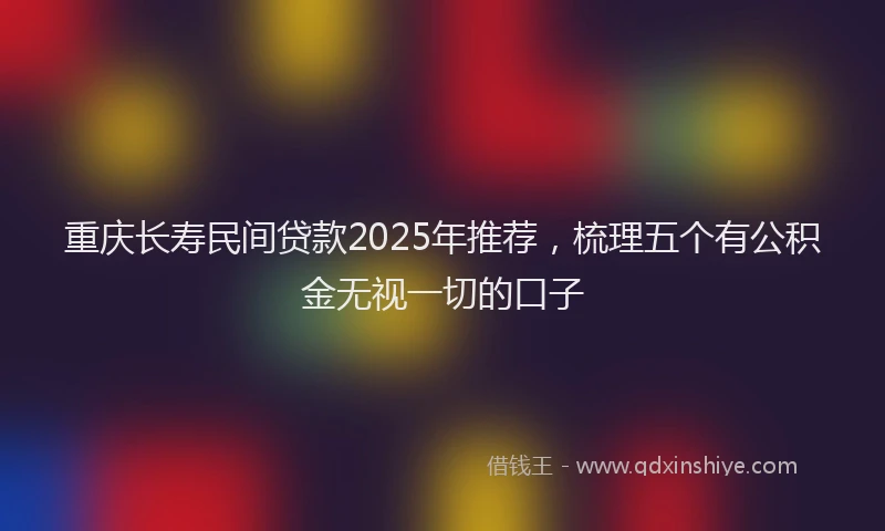 重庆长寿民间贷款2025年推荐，梳理五个有公积金无视一切的口子