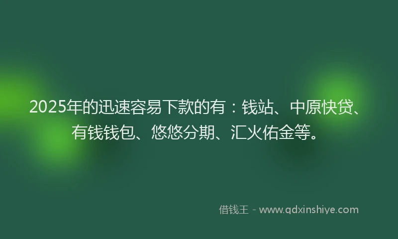 2025年的迅速容易下款的有：钱站、中原快贷、有钱钱包、悠悠分期、汇火佑金等。
