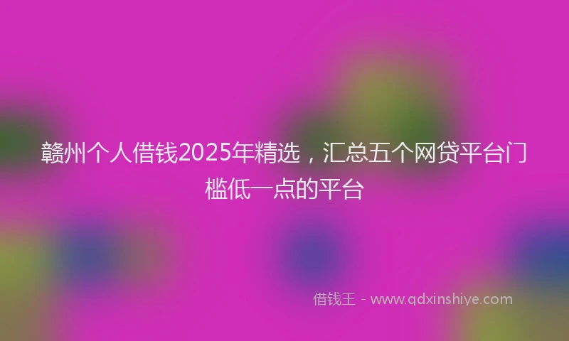 赣州个人借钱2025年精选，汇总五个网贷平台门槛低一点的平台