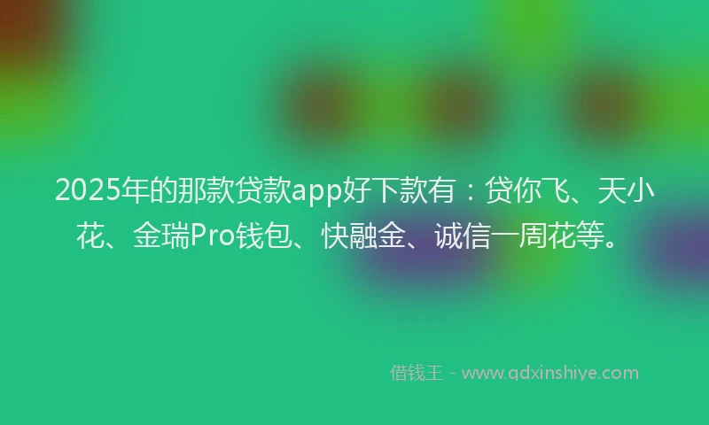 2025年的那款贷款app好下款有：贷你飞、天小花、金瑞Pro钱包、快融金、诚信一周花等。