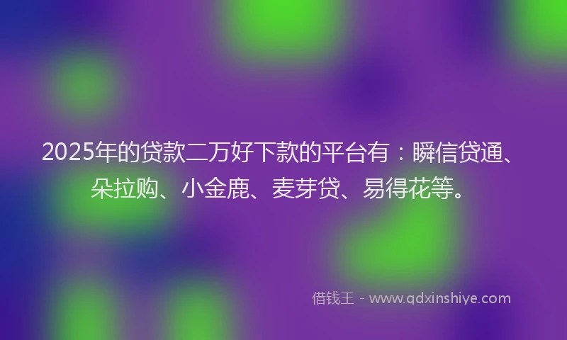 2025年的贷款二万好下款的平台有：瞬信贷通、朵拉购、小金鹿、麦芽贷、易得花等。