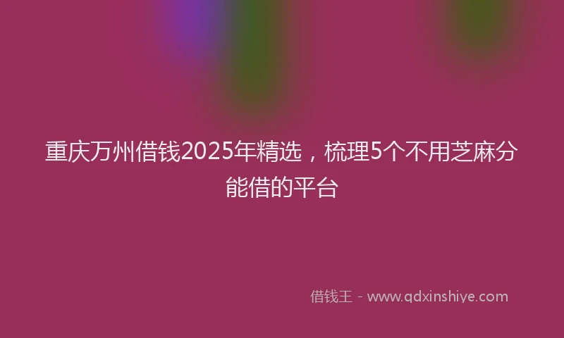 重庆万州借钱2025年精选，梳理5个不用芝麻分能借的平台
