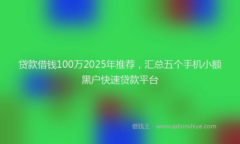 贷款借钱100万2025年推荐，汇总五个手机小额黑户快速贷款平台