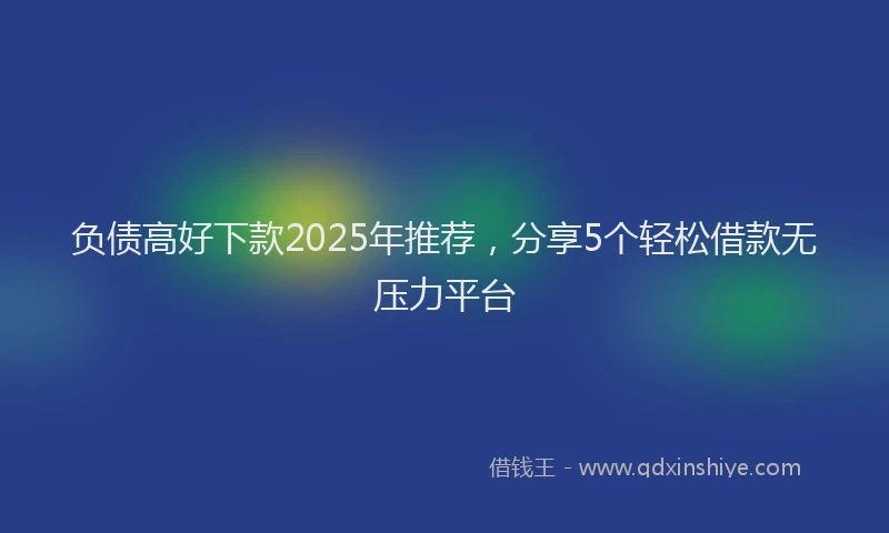 负债高好下款2025年推荐，分享5个轻松借款无压力平台