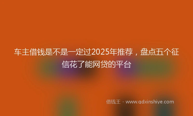 车主借钱是不是一定过2025年推荐，盘点五个征信花了能网贷的平台