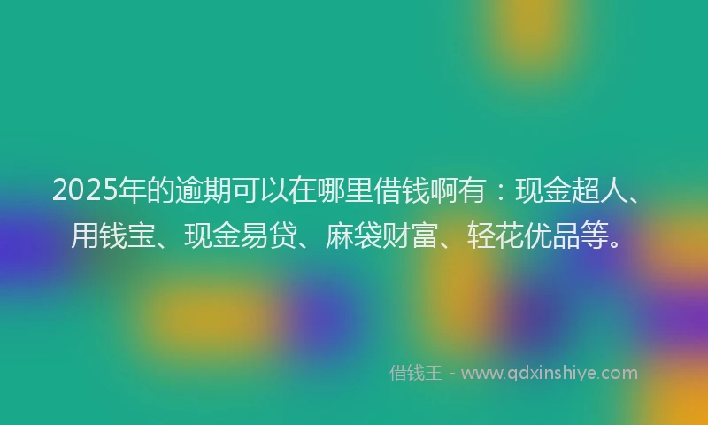 2025年的逾期可以在哪里借钱啊有：现金超人、用钱宝、现金易贷、麻袋财富、轻花优品等。