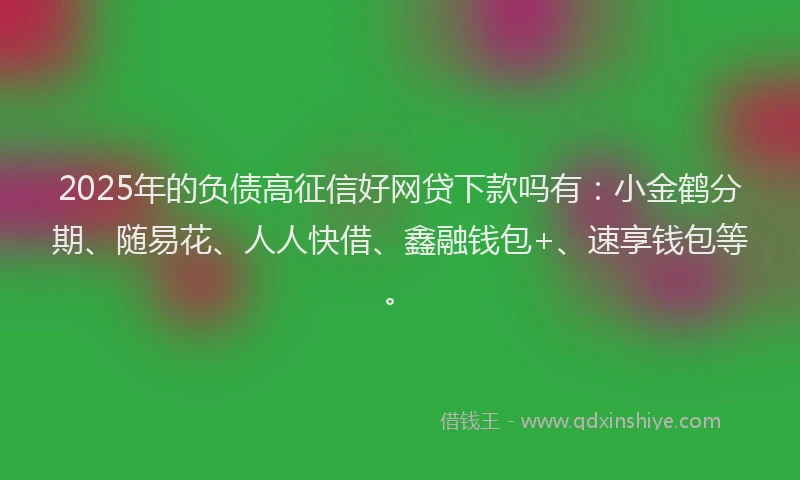 2025年的负债高征信好网贷下款吗有：小金鹤分期、随易花、人人快借、鑫融钱包+、速享钱包等。