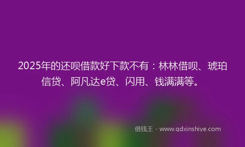 2025年的还呗借款好下款不有：林林借呗、琥珀信贷、阿凡达e贷、闪用、钱满满等。
