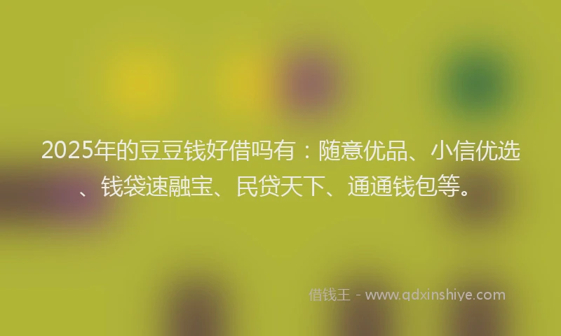2025年的豆豆钱好借吗有：随意优品、小信优选、钱袋速融宝、民贷天下、通通钱包等。