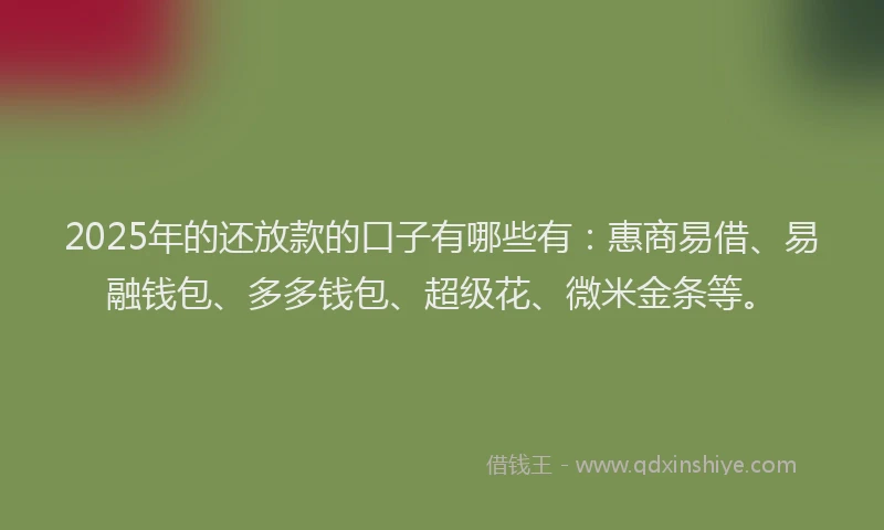 2025年的还放款的口子有哪些有：惠商易借、易融钱包、多多钱包、超级花、微米金条等。