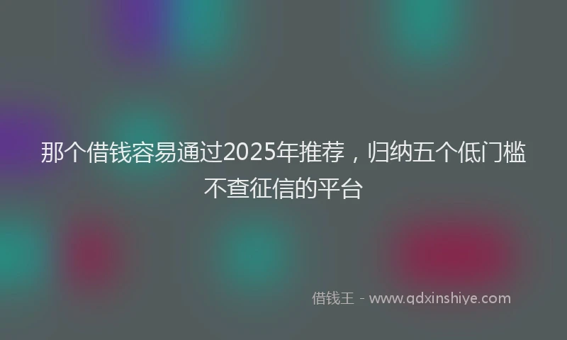 那个借钱容易通过2025年推荐，归纳五个低门槛不查征信的平台