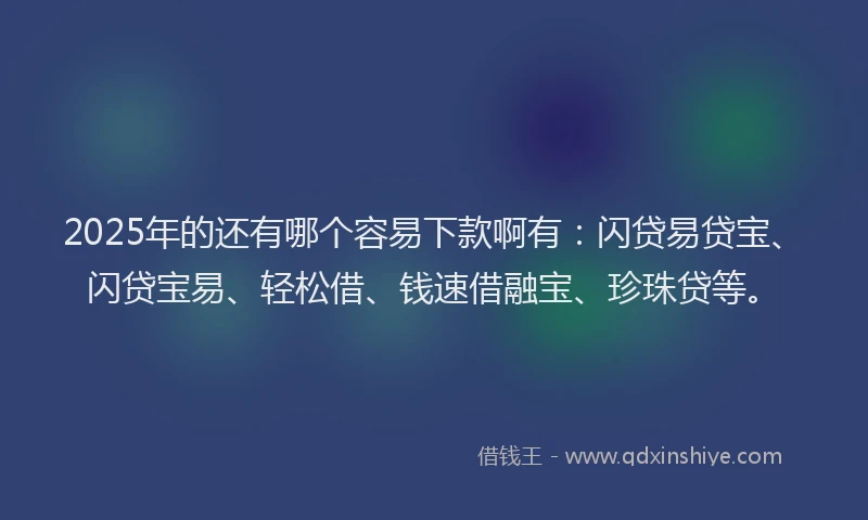 2025年的还有哪个容易下款啊有：闪贷易贷宝、闪贷宝易、轻松借、钱速借融宝、珍珠贷等。