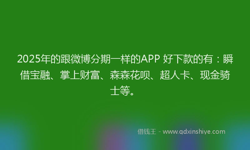 2025年的跟微博分期一样的APP 好下款的有：瞬借宝融、掌上财富、森森花呗、超人卡、现金骑士等。