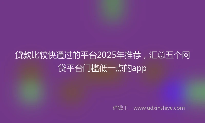 贷款比较快通过的平台2025年推荐，汇总五个网贷平台门槛低一点的app