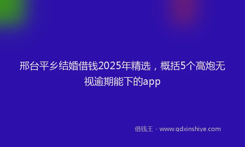 邢台平乡结婚借钱2025年精选，概括5个高炮无视逾期能下的app