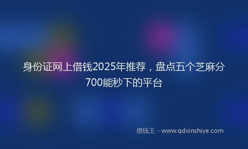 身份证网上借钱2025年推荐，盘点五个芝麻分700能秒下的平台