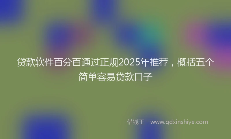 贷款软件百分百通过正规2025年推荐，概括五个简单容易贷款口子