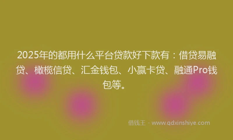 2025年的都用什么平台贷款好下款有：借贷易融贷、橄榄信贷、汇金钱包、小赢卡贷、融通Pro钱包等。