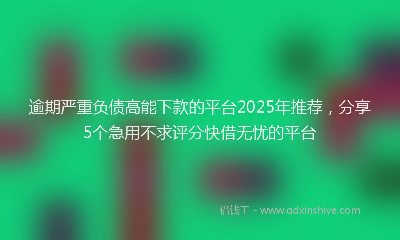 逾期严重负债高能下款的平台2025年推荐，分享5个急用不求评分快借无忧的平台