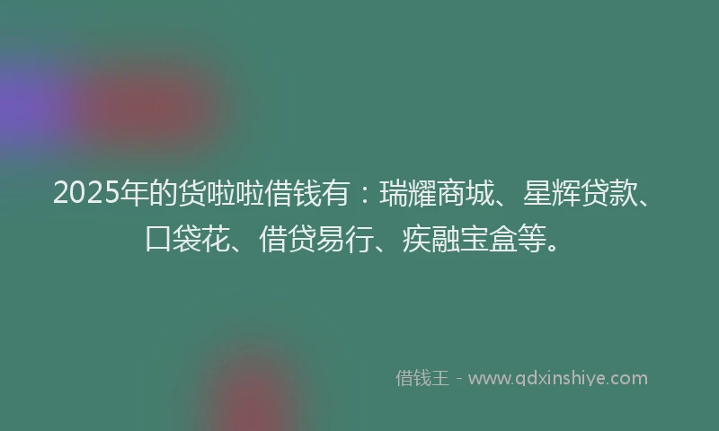 2025年的货啦啦借钱有：瑞耀商城、星辉贷款、口袋花、借贷易行、疾融宝盒等。