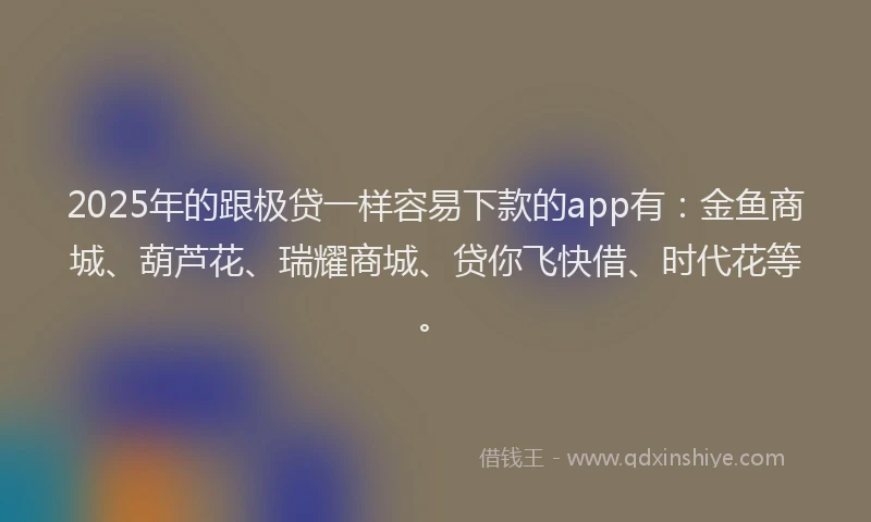 2025年的跟极贷一样容易下款的app有：金鱼商城、葫芦花、瑞耀商城、贷你飞快借、时代花等。