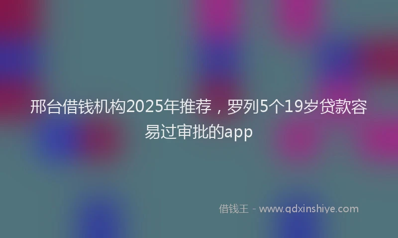 邢台借钱机构2025年推荐，罗列5个19岁贷款容易过审批的app